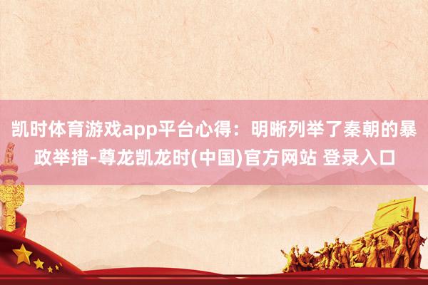 凯时体育游戏app平台心得：明晰列举了秦朝的暴政举措-尊龙凯龙时(中国)官方网站 登录入口