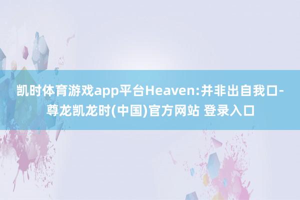 凯时体育游戏app平台Heaven:并非出自我口-尊龙凯龙时(中国)官方网站 登录入口