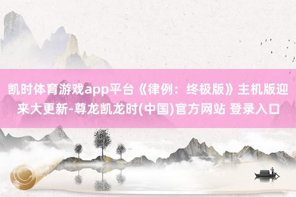 凯时体育游戏app平台《律例:终极版》主机版迎来大更新-尊龙凯龙时(中国)官方网站 登录入口