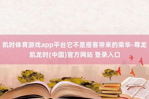 凯时体育游戏app平台它不是搭客带来的荣华-尊龙凯龙时(中国)官方网站 登录入口