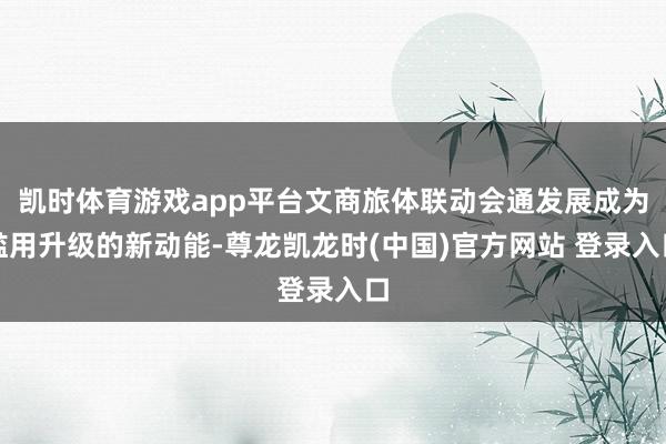 凯时体育游戏app平台文商旅体联动会通发展成为滥用升级的新动能-尊龙凯龙时(中国)官方网站 登录入口