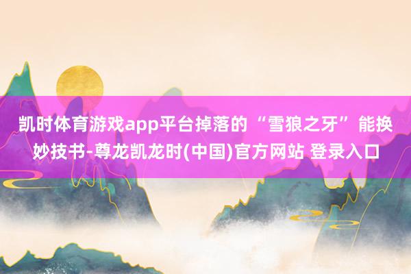 凯时体育游戏app平台掉落的 “雪狼之牙” 能换妙技书-尊龙凯龙时(中国)官方网站 登录入口
