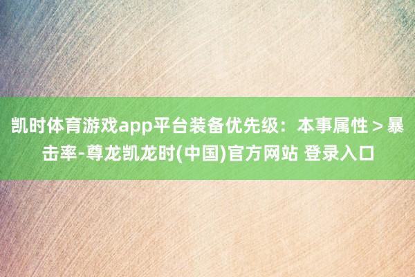 凯时体育游戏app平台装备优先级：本事属性＞暴击率-尊龙凯龙时(中国)官方网站 登录入口