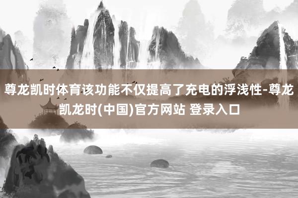 尊龙凯时体育该功能不仅提高了充电的浮浅性-尊龙凯龙时(中国)官方网站 登录入口
