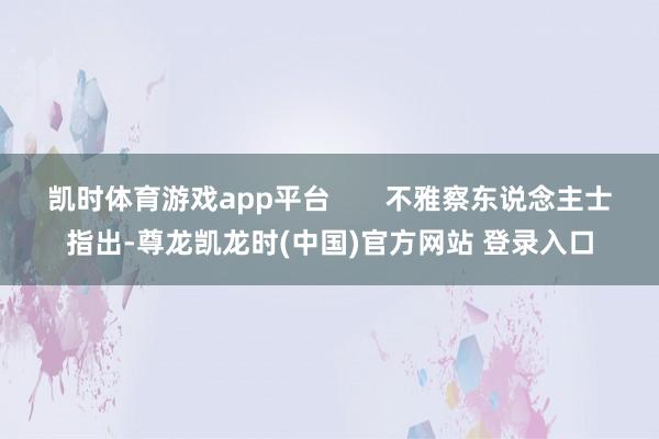 凯时体育游戏app平台       不雅察东说念主士指出-尊龙凯龙时(中国)官方网站 登录入口