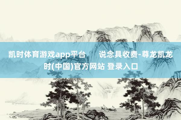 凯时体育游戏app平台 说念具收费-尊龙凯龙时(中国)官方网站 登录入口