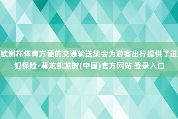 欧洲杯体育方便的交通输送集会为游客出行提供了进犯保险-尊龙凯龙时(中国)官方网站 登录入口