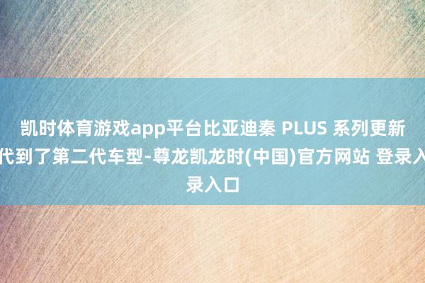 凯时体育游戏app平台比亚迪秦 PLUS 系列更新换代到了第二代车型-尊龙凯龙时(中国)官方网站 登录入口