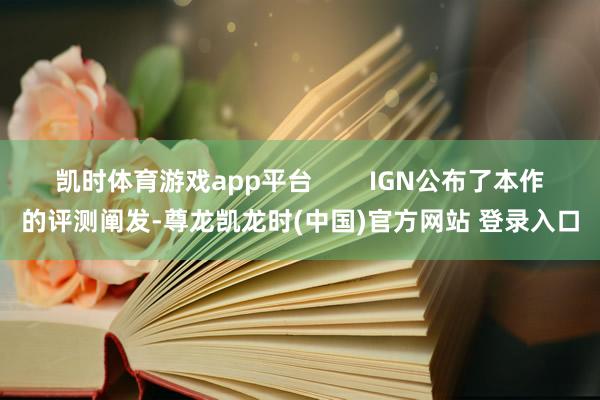 凯时体育游戏app平台 IGN公布了本作的评测阐发-尊龙凯龙时(中国)官方网站 登录入口