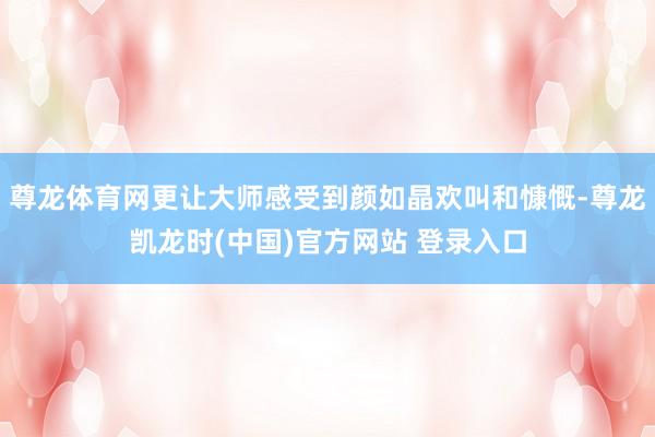 尊龙体育网更让大师感受到颜如晶欢叫和慷慨-尊龙凯龙时(中国)官方网站 登录入口