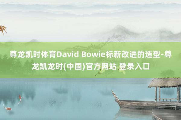 尊龙凯时体育David Bowie标新改进的造型-尊龙凯龙时(中国)官方网站 登录入口