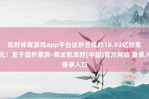 凯时体育游戏app平台这折合成约18.93亿好意思元！至于国外票房-尊龙凯龙时(中国)官方网站 登录入口