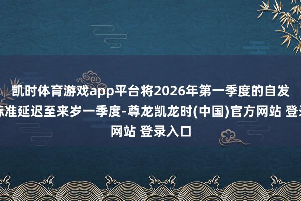 凯时体育游戏app平台将2026年第一季度的自发减产标准延迟至来岁一季度-尊龙凯龙时(中国)官方网站 登录入口