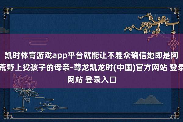 凯时体育游戏app平台就能让不雅众确信她即是阿谁在荒野上找孩子的母亲-尊龙凯龙时(中国)官方网站 登录入口