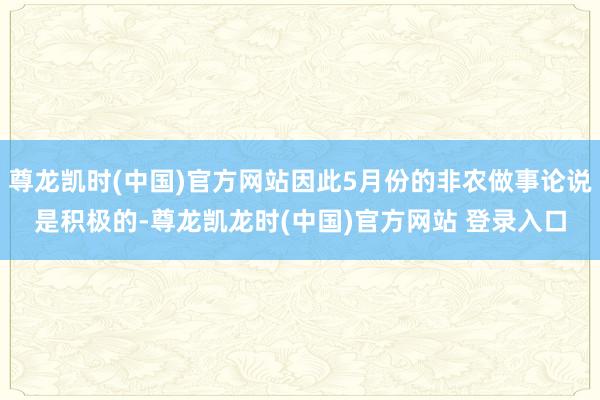 尊龙凯时(中国)官方网站因此5月份的非农做事论说是积极的-尊龙凯龙时(中国)官方网站 登录入口