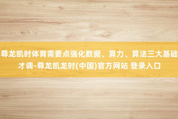 尊龙凯时体育需要点强化数据、算力、算法三大基础才调-尊龙凯龙时(中国)官方网站 登录入口