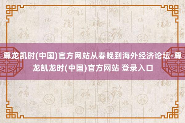 尊龙凯时(中国)官方网站从春晚到海外经济论坛-尊龙凯龙时(中国)官方网站 登录入口