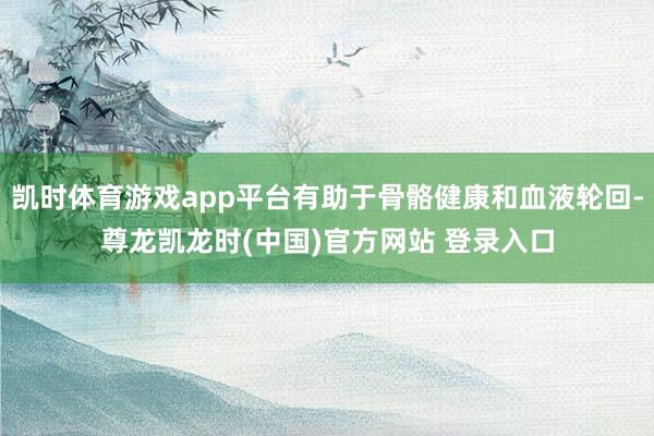 凯时体育游戏app平台有助于骨骼健康和血液轮回-尊龙凯龙时(中国)官方网站 登录入口