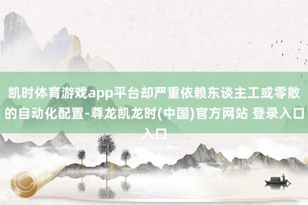 凯时体育游戏app平台却严重依赖东谈主工或零散的自动化配置-尊龙凯龙时(中国)官方网站 登录入口