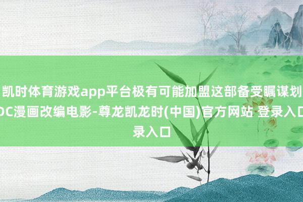 凯时体育游戏app平台极有可能加盟这部备受瞩谋划DC漫画改编电影-尊龙凯龙时(中国)官方网站 登录入口
