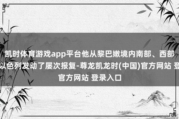 凯时体育游戏app平台他从黎巴嫩境内南部、西部地区对以色列发动了屡次报复-尊龙凯龙时(中国)官方网站 登录入口