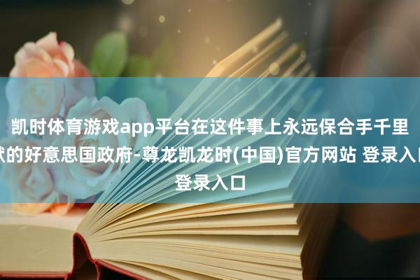 凯时体育游戏app平台在这件事上永远保合手千里默的好意思国政府-尊龙凯龙时(中国)官方网站 登录入口