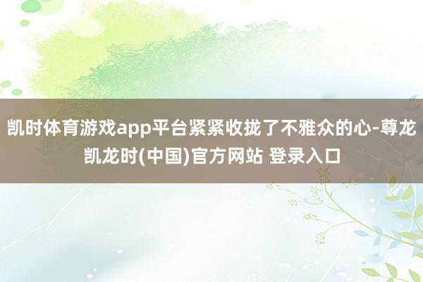 凯时体育游戏app平台紧紧收拢了不雅众的心-尊龙凯龙时(中国)官方网站 登录入口