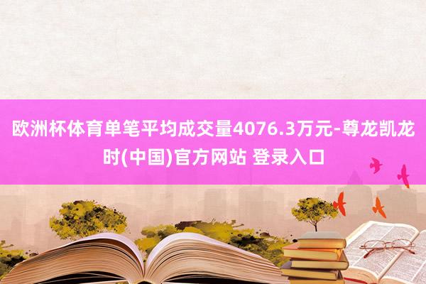 欧洲杯体育单笔平均成交量4076.3万元-尊龙凯龙时(中国)官方网站 登录入口