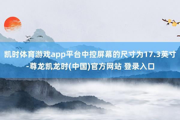 凯时体育游戏app平台中控屏幕的尺寸为17.3英寸-尊龙凯龙时(中国)官方网站 登录入口