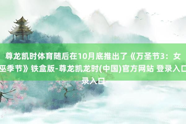 尊龙凯时体育随后在10月底推出了《万圣节3：女巫季节》铁盒版-尊龙凯龙时(中国)官方网站 登录入口
