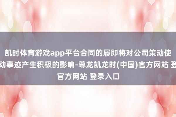 凯时体育游戏app平台合同的履即将对公司策动使命和策动事迹产生积极的影响-尊龙凯龙时(中国)官方网站 登录入口