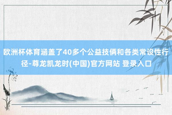 欧洲杯体育涵盖了40多个公益技俩和各类常设性行径-尊龙凯龙时(中国)官方网站 登录入口