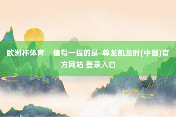 欧洲杯体育    值得一提的是-尊龙凯龙时(中国)官方网站 登录入口