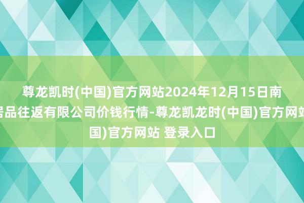 尊龙凯时(中国)官方网站2024年12月15日南充川北农居品往返有限公司价钱行情-尊龙凯龙时(中国)官方网站 登录入口