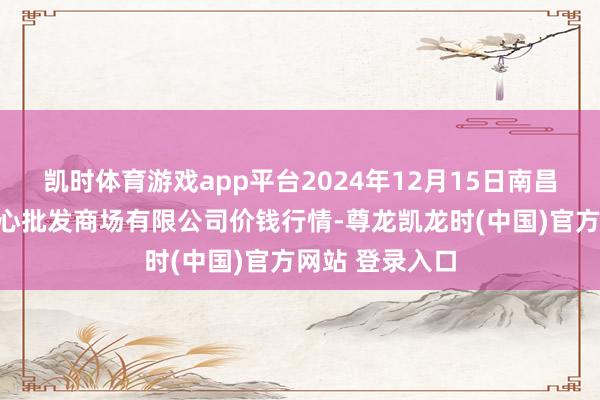 凯时体育游戏app平台2024年12月15日南昌深圳农家具中心批发商场有限公司价钱行情-尊龙凯龙时(中国)官方网站 登录入口