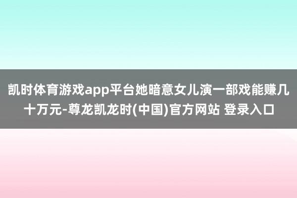 凯时体育游戏app平台她暗意女儿演一部戏能赚几十万元-尊龙凯龙时(中国)官方网站 登录入口