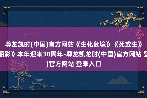 尊龙凯时(中国)官方网站《生化危境》《死或生》《古墓丽影》本年迎来30周年-尊龙凯龙时(中国)官方网站 登录入口