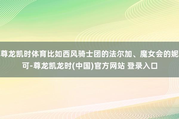 尊龙凯时体育比如西风骑士团的法尔加、魔女会的妮可-尊龙凯龙时(中国)官方网站 登录入口