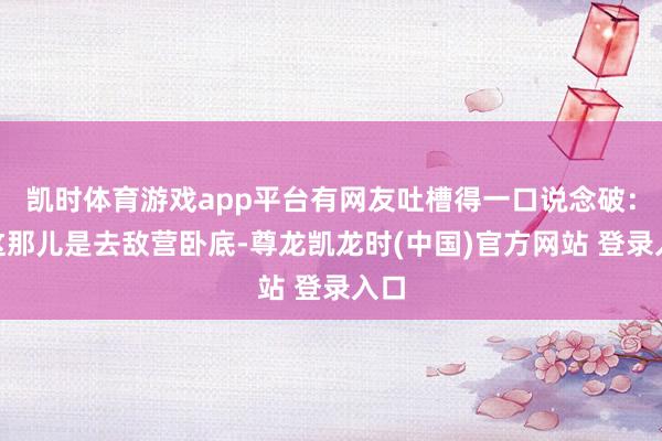 凯时体育游戏app平台有网友吐槽得一口说念破：“这那儿是去敌营卧底-尊龙凯龙时(中国)官方网站 登录入口