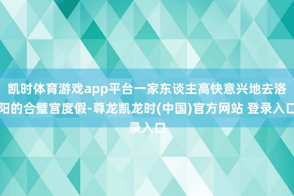 凯时体育游戏app平台一家东谈主高快意兴地去洛阳的合璧宫度假-尊龙凯龙时(中国)官方网站 登录入口