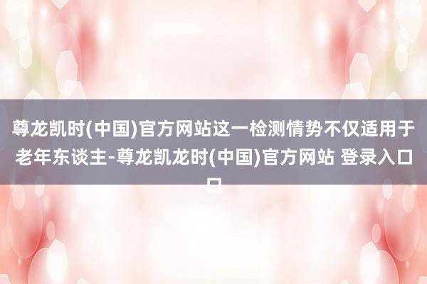 尊龙凯时(中国)官方网站这一检测情势不仅适用于老年东谈主-尊龙凯龙时(中国)官方网站 登录入口