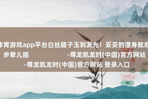 凯时体育游戏app平台白丝腿子玉到发光！妥妥的湿身眩惑啊~##coser：步辇儿摇                      -尊龙凯龙时(中国)官方网站 登录入口