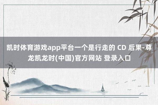 凯时体育游戏app平台一个是行走的 CD 后果-尊龙凯龙时(中国)官方网站 登录入口