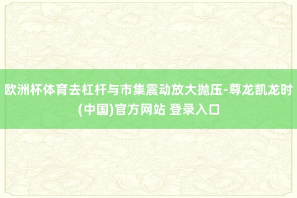 欧洲杯体育去杠杆与市集震动放大抛压-尊龙凯龙时(中国)官方网站 登录入口