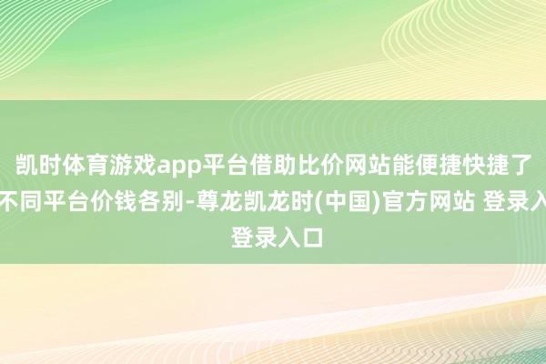 凯时体育游戏app平台借助比价网站能便捷快捷了解不同平台价钱各别-尊龙凯龙时(中国)官方网站 登录入口