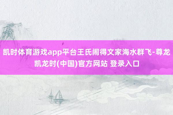 凯时体育游戏app平台王氏闹得文家海水群飞-尊龙凯龙时(中国)官方网站 登录入口