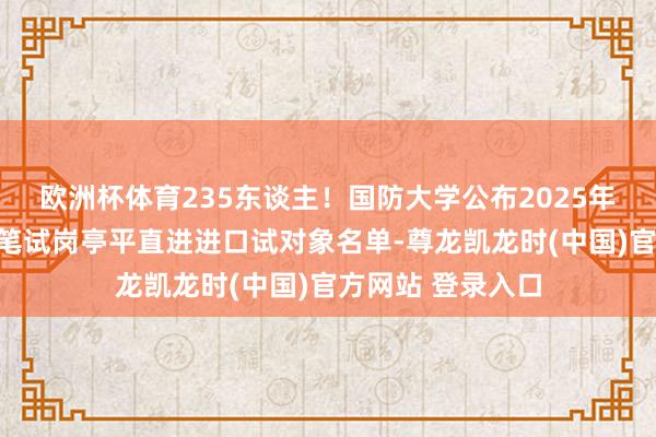 欧洲杯体育235东谈主！国防大学公布2025年文职东谈主员免笔试岗亭平直进进口试对象名单-尊龙凯龙时(中国)官方网站 登录入口