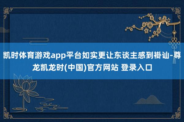 凯时体育游戏app平台如实更让东谈主感到褂讪-尊龙凯龙时(中国)官方网站 登录入口