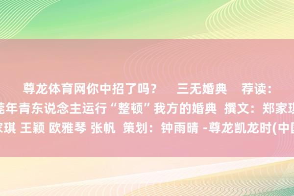 尊龙体育网你中招了吗？    三无婚典    荐读：  “三无”婚典来了！东莞年青东说念主运行“整顿”我方的婚典  撰文：郑家琪 王颖 欧雅琴 张帆  策划：钟雨晴 -尊龙凯龙时(中国)官方网站 登录入口