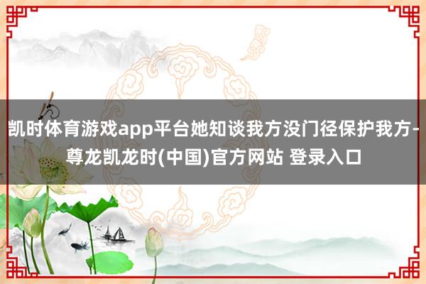 凯时体育游戏app平台她知谈我方没门径保护我方-尊龙凯龙时(中国)官方网站 登录入口